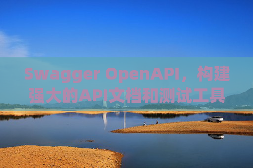 Swagger OpenAPI,构建强大的API文档和测试工具